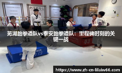 芜湖跆拳道队vs泰安跆拳道队：里程碑时刻的关键一战