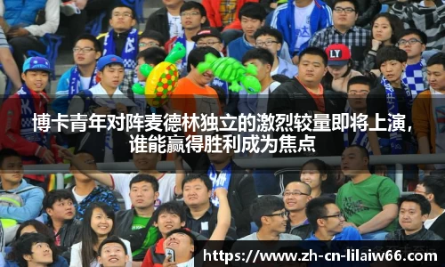 博卡青年对阵麦德林独立的激烈较量即将上演，谁能赢得胜利成为焦点